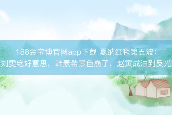 188金宝博官网app下载 戛纳红毯第五波：刘雯绝好意思，韩素希景色崩了，赵寅成油到反光