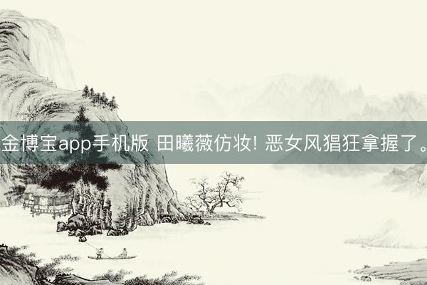 金博宝app手机版 田曦薇仿妆! 恶女风猖狂拿握了<a href=