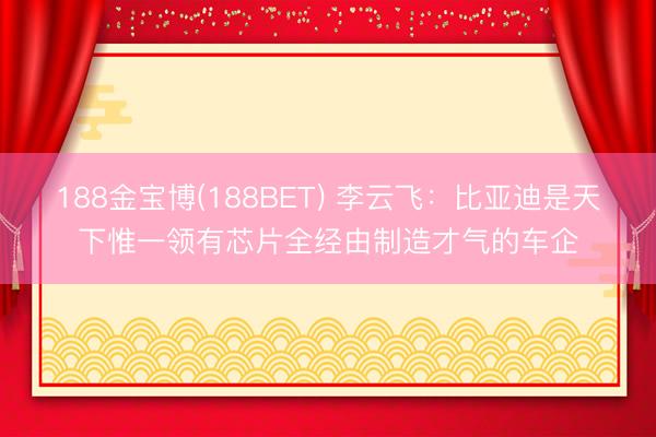 188金宝博(188BET) 李云飞：比亚迪是天下惟一领有芯片全经由制造才气的车企