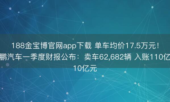 188金宝博官网app下载 单车均价17.5万元！小鹏汽车一季度财报公布：卖车62，682辆 入账110亿元