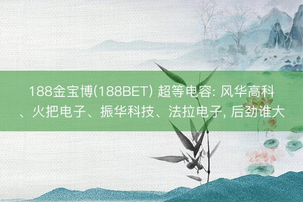 188金宝博(188BET) 超等电容: 风华高科、火把电子、振华科技、法拉电子, 后劲谁大