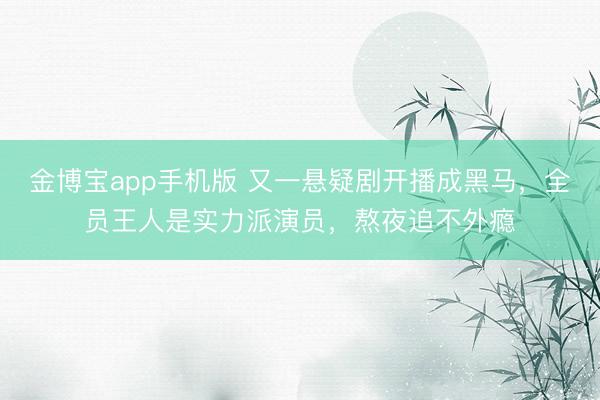 金博宝app手机版 又一悬疑剧开播成黑马，全员王人是实力派演员，熬夜追不外瘾
