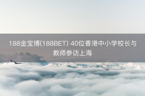 188金宝博(188BET) 40位香港中小学校长与教师参访上海