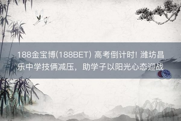 188金宝博(188BET) 高考倒计时! 潍坊昌乐中学技俩减压，助学子以阳光心态迎战