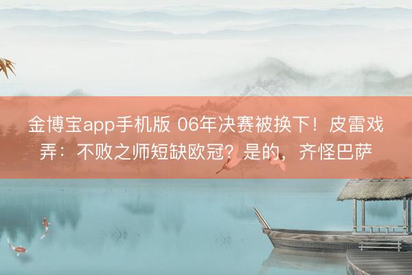 金博宝app手机版 06年决赛被换下！皮雷戏弄：不败之师短缺欧冠？是的，齐怪巴萨