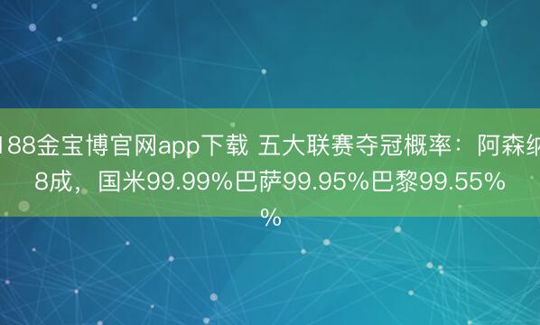 188金宝博官网app下载 五大联赛夺冠概率：阿森纳8成，国米99.99%巴萨99.95%巴黎99.55%