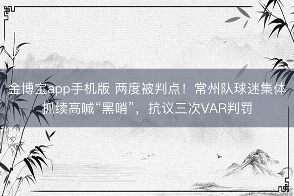 金博宝app手机版 两度被判点!常州队球迷集体抓续高喊“黑哨”,抗议三次VAR判罚