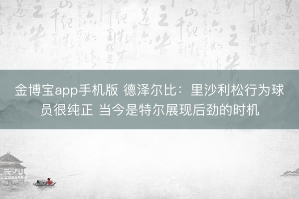 金博宝app手机版 德泽尔比:里沙利松行为球员很纯正 当今是特尔展现后劲的时机