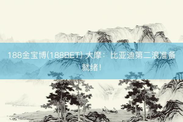 188金宝博(188BET) 大摩：比亚迪第二浪准备就绪！