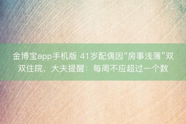 金博宝app手机版 41岁配偶因“房事浅薄”双双住院，大夫提醒：每周不应超过一个数