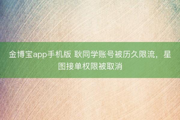 金博宝app手机版 耿同学账号被历久限流,星图接单权限被取消