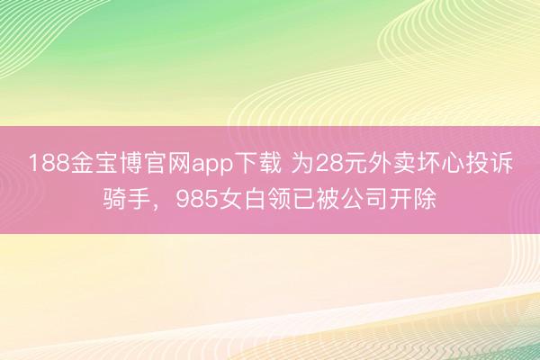 188金宝博官网app下载 为28元外卖坏心投诉骑手,985女白领已被公司开除
