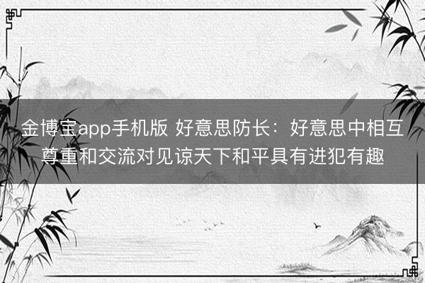 金博宝app手机版 好意思防长：好意思中相互尊重和交流对见谅天下和平具有进犯有趣