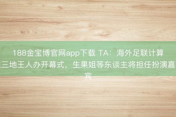 188金宝博官网app下载 TA:海外足联计算在三地王人办开幕式,生果姐等东谈主将担任扮演嘉宾