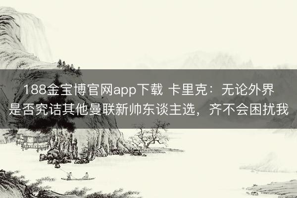 188金宝博官网app下载 卡里克:无论外界是否究诘其他曼联新帅东谈主选,齐不会困扰我