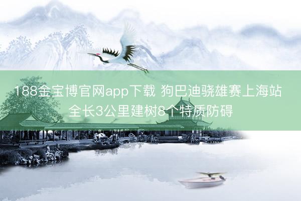 188金宝博官网app下载 狗巴迪骁雄赛上海站 全长3公里建树8个特质防碍