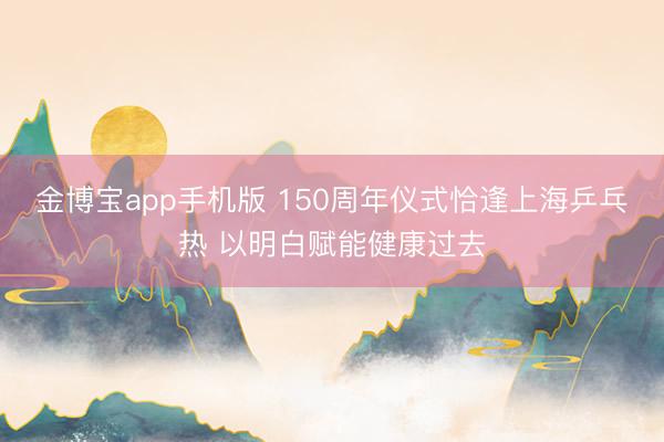 金博宝app手机版 150周年仪式恰逢上海乒乓热 以明白赋能健康过去