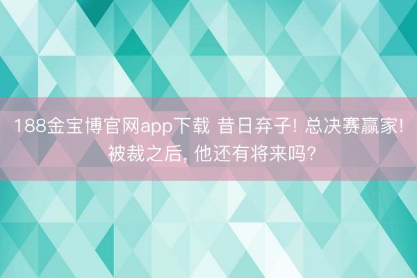 188金宝博官网app下载 昔日弃子! 总决赛赢家! 被裁之后, 他还有将来吗?