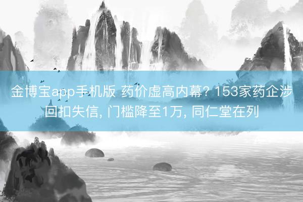 金博宝app手机版 药价虚高内幕? 153家药企涉回扣失信, 门槛降至1万, 同仁堂在列