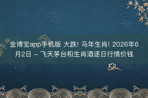 金博宝app手机版 大跌! 马年生肖! 2026年6月2日 - 飞天茅台和生肖酒逐日行情价钱