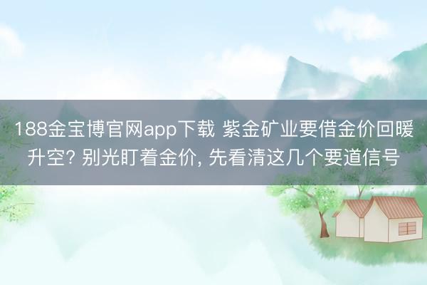 188金宝博官网app下载 紫金矿业要借金价回暖升空? 别光盯着金价, 先看清这几个要道信号