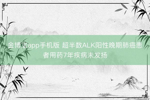 金博宝app手机版 超半数ALK阳性晚期肺癌患者用药7年疾病未发扬