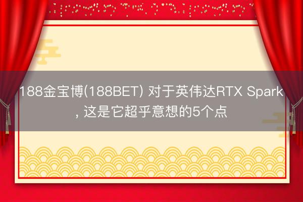 188金宝博(188BET) 对于英伟达RTX Spark, 这是它超乎意想的5个点