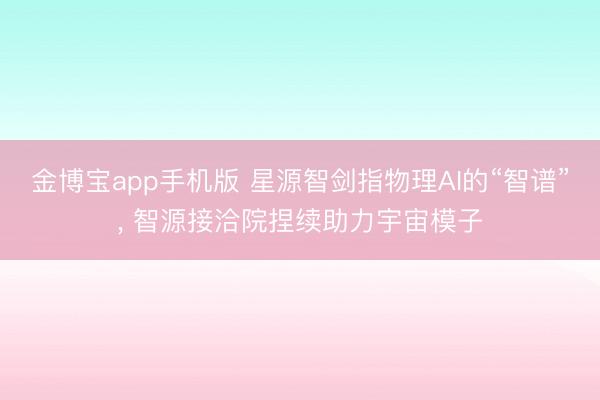 金博宝app手机版 星源智剑指物理AI的“智谱”， 智源接洽院捏续助力宇宙模子