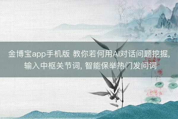 金博宝app手机版 教你若何用AI对话问题挖掘， 输入中枢关节词， 智能保举热门发问词