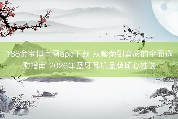 188金宝博官网app下载 从繁荣到音质的全面选购指南 2026年蓝牙耳机品牌倾心推选