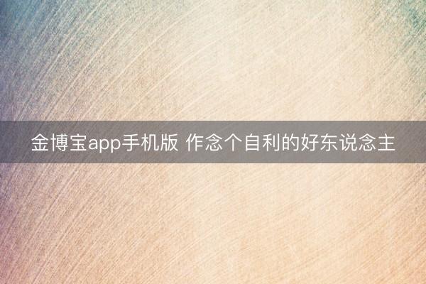 金博宝app手机版 作念个自利的好东说念主