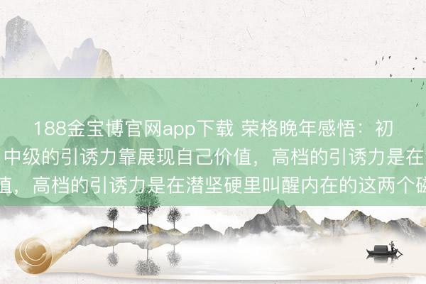 188金宝博官网app下载 荣格晚年感悟:初级的引诱力靠外皮打扮,中级的引诱力靠展现自己价值,高档的引诱力是在潜坚硬里叫醒内在的这两个磁场