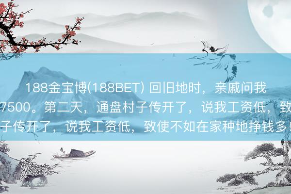 188金宝博(188BET) 回旧地时,亲戚问我工资,我说8000,内助7500。第二天,通盘村子传开了,说我工资低,致使不如在家种地挣钱多!