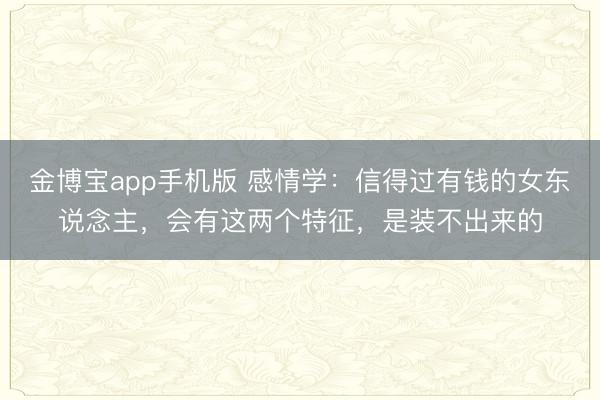 金博宝app手机版 感情学:信得过有钱的女东说念主,会有这两个特征,是装不出来的