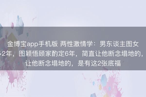 金博宝app手机版 两性激情学:男东谈主图女东谈主漂亮最多2年,图颖悟顾家酌定6年,简直让他断念塌地的,是有这2张底福