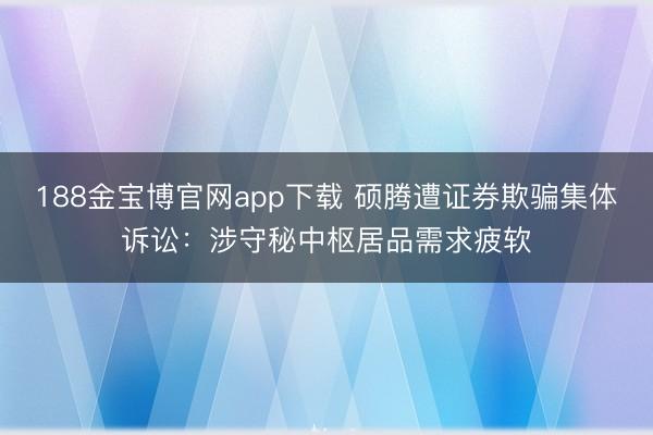 188金宝博官网app下载 硕腾遭证券欺骗集体诉讼:涉守秘中枢居品需求疲软