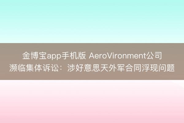 金博宝app手机版 AeroVironment公司濒临集体诉讼：涉好意思天外军合同浮现问题