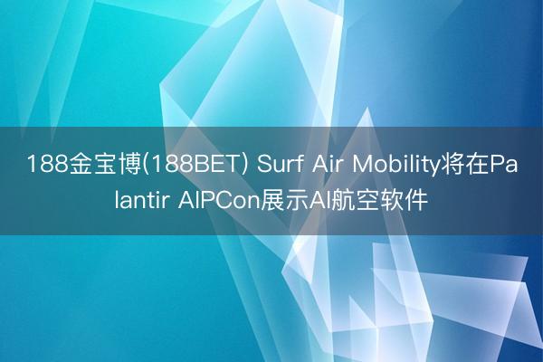 188金宝博(188BET) Surf Air Mobility将在Palantir AIPCon展示AI航空软件