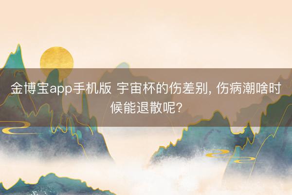 金博宝app手机版 宇宙杯的伤差别, 伤病潮啥时候能退散呢?