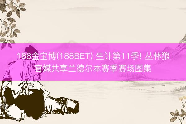 188金宝博(188BET) 生计第11季! 丛林狼官媒共享兰德尔本赛季赛场图集
