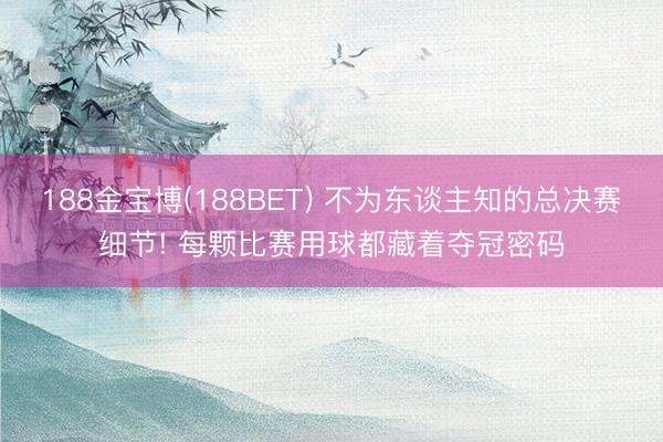 188金宝博(188BET) 不为东谈主知的总决赛细节! 每颗比赛用球都藏着夺冠密码