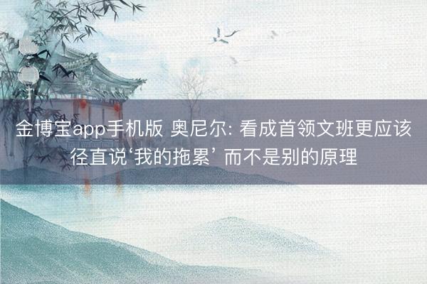 金博宝app手机版 奥尼尔: 看成首领文班更应该径直说‘我的拖累’ 而不是别的原理