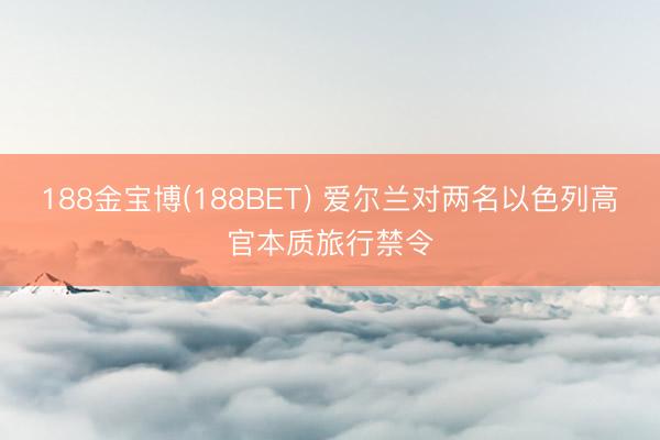 188金宝博(188BET) 爱尔兰对两名以色列高官本质旅行禁令