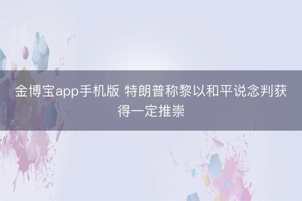 金博宝app手机版 特朗普称黎以和平说念判获得一定推崇