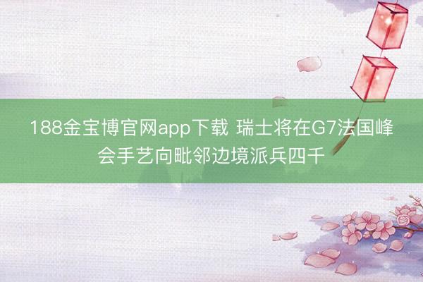 188金宝博官网app下载 瑞士将在G7法国峰会手艺向毗邻边境派兵四千