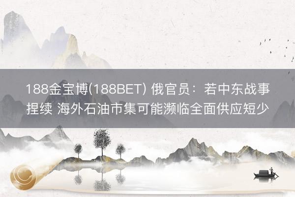 188金宝博(188BET) 俄官员:若中东战事捏续 海外石油市集可能濒临全面供应短少