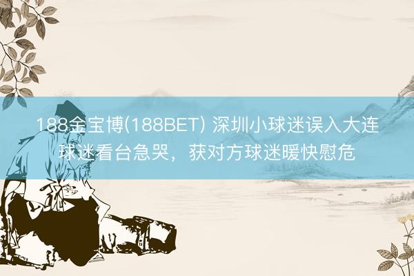 188金宝博(188BET) 深圳小球迷误入大连球迷看台急哭，获对方球迷暖快慰危