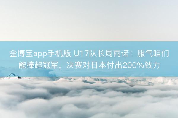 金博宝app手机版 U17队长周雨诺:服气咱们能捧起冠军,决赛对日本付出200%致力