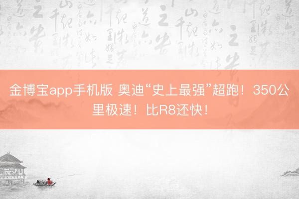 金博宝app手机版 奥迪“史上最强”超跑!350公里极速!比R8还快!