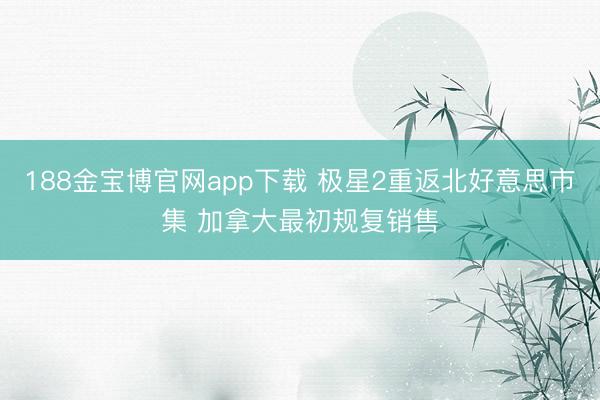 188金宝博官网app下载 极星2重返北好意思市集 加拿大最初规复销售